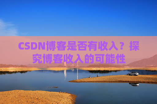 CSDN博客是否有收入？探究博客收入的可能性