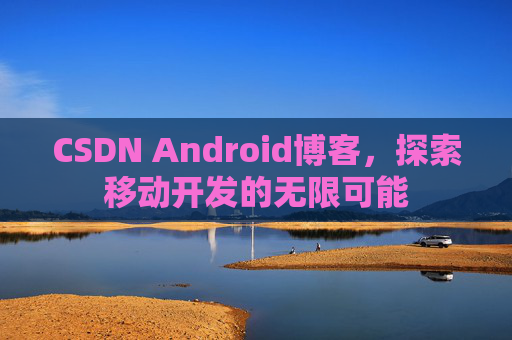 CSDN Android博客,探索移动开发的无限可能 CSDN Android博客,探索移动开发的无限可能